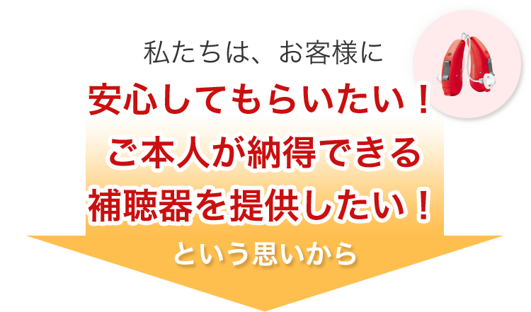 私たちはお客様に安心してもらいたい!ご本人が納得できる補聴器を提供したい!という思いから