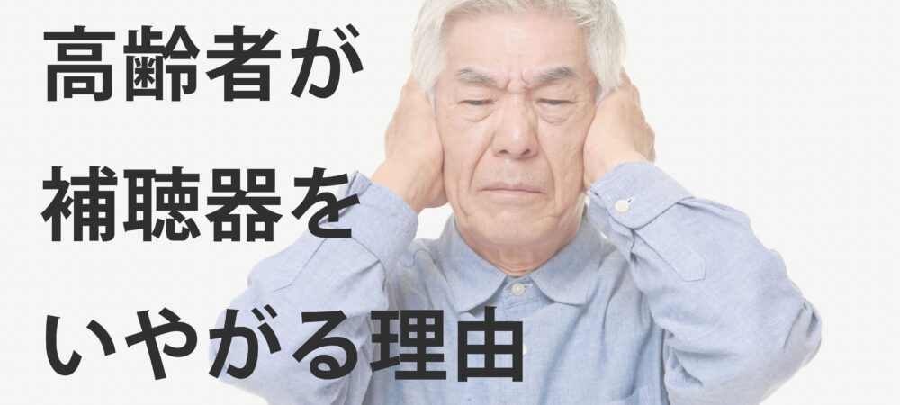 難聴の高齢者が補聴器をいやがる／つけない３つの理由