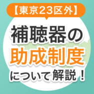 【東京23区外】補聴器の助成制度について解説！