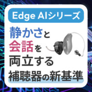 Edge AIシリーズ：静かさと会話を両立する補聴器の新基準