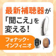最新補聴器が「聞こえ」を変える！フォナック・インフィニオ！