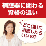 補聴器に関わる資格の違い ― 認定補聴器専門店・技能者・言語聴覚士・相談医とは？