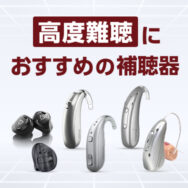 重度難聴におすすめの補聴器6選【2026年最新版】高度難聴にも対応｜安全性と出力で厳選