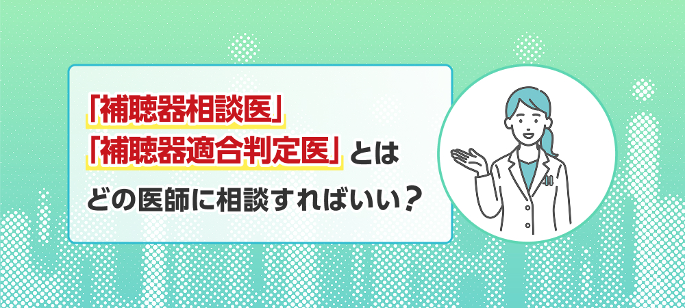 「補聴器相談医」「補聴器適合判定医」とは ― どの医師に相談すればいい?
